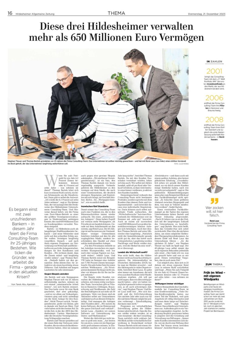 Zeitungsartikel aus der Hildesheimer Allgemeine Zeitung vom 21.12.2023 "Diese drei Hildesheimer verwalten mehr als 650 Millionen Euro Vermögen": Stephan Theuer und Thomas Bartels gründeten vor 25 Jahren die Firma Consulting-Team. Das Unternehmen ist seither mächtig gewachsen – und hat mit René Laux (3. von links) einen dritten Vorstand ins Boot geholt, der das Unternehmen langfristig weiterführen soll. ...